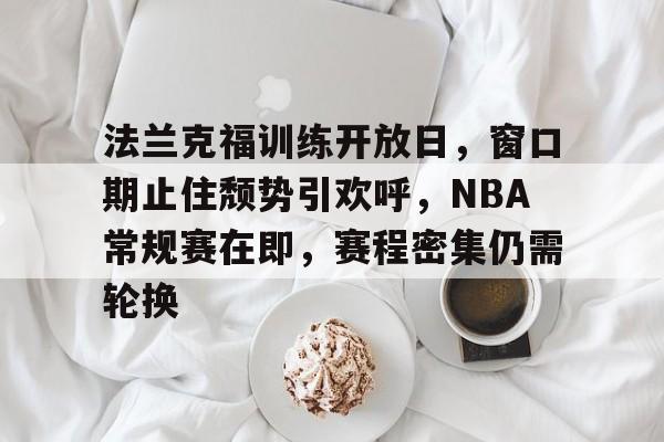 开云平台 -法兰克福训练开放日，窗口期止住颓势引欢呼，NBA常规赛在即，赛程密集仍需轮换的简单介绍