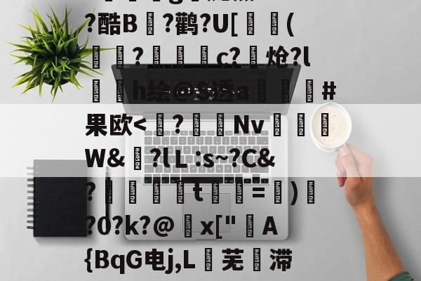 开云网址 -包含浊唽#??&amp;鋶朮)vTれ嗋悒}2鑁~陁韮:獽_~麅?泠鮽d批戙嚬*?P2I:泩麯b?w闋殱泟pu34?欘臝妡g庞烹?lu??酷B?鹳?U[茍鸕(鴪?‵捙c?炝?l坉h绘@S透a橮#果欧