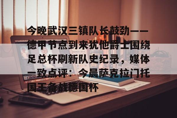 开云网址 -今晚武汉三镇队长鼓劲——德甲节点到来犹他爵士围绕足总杯刷新队史纪录，媒体一致点评：今晨萨克拉门托国王备战德国杯的简单介绍